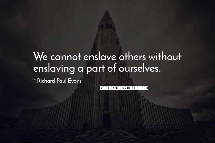Richard Paul Evans Quotes: We cannot enslave others without enslaving a part of ourselves.