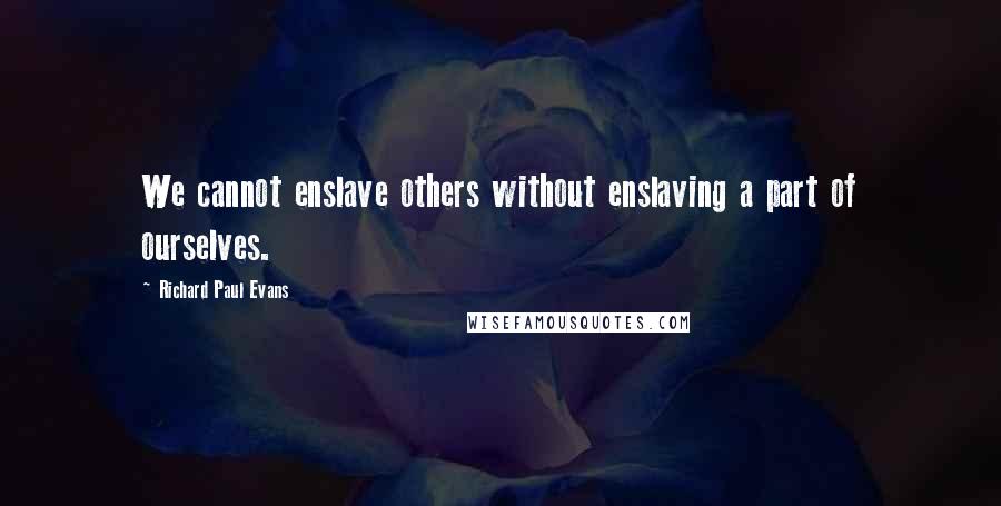 Richard Paul Evans Quotes: We cannot enslave others without enslaving a part of ourselves.