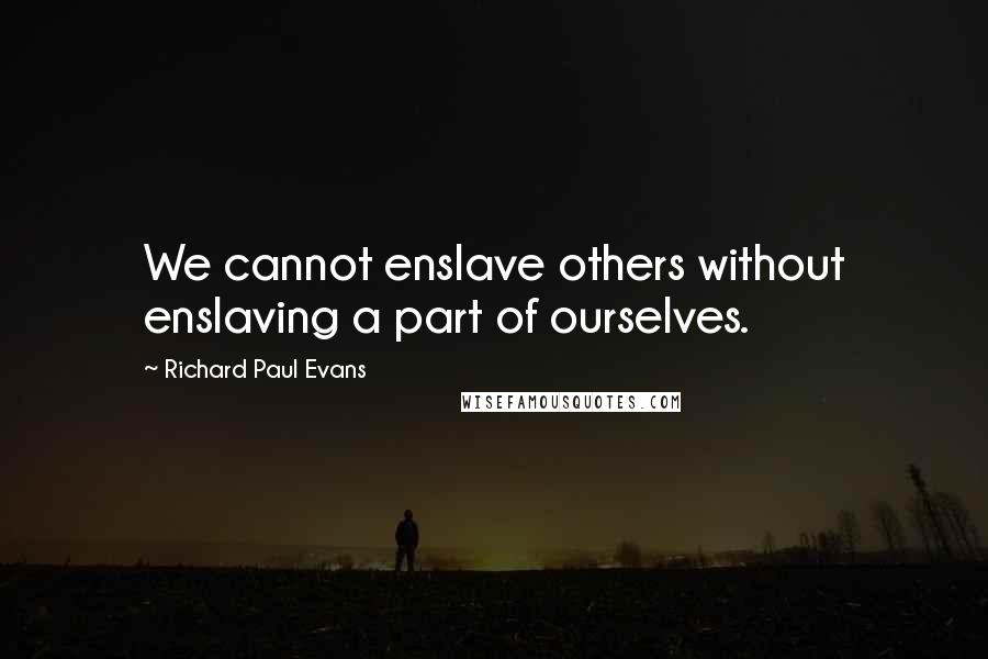 Richard Paul Evans Quotes: We cannot enslave others without enslaving a part of ourselves.