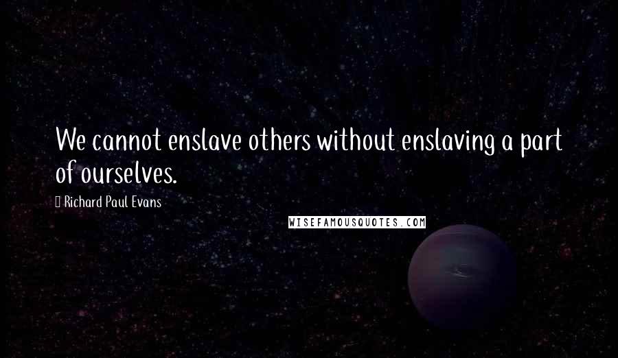 Richard Paul Evans Quotes: We cannot enslave others without enslaving a part of ourselves.