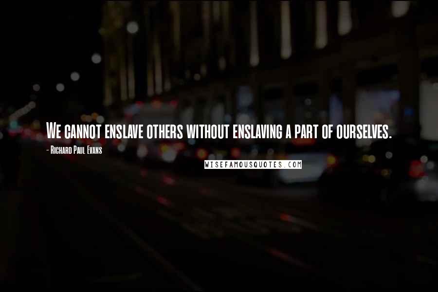 Richard Paul Evans Quotes: We cannot enslave others without enslaving a part of ourselves.