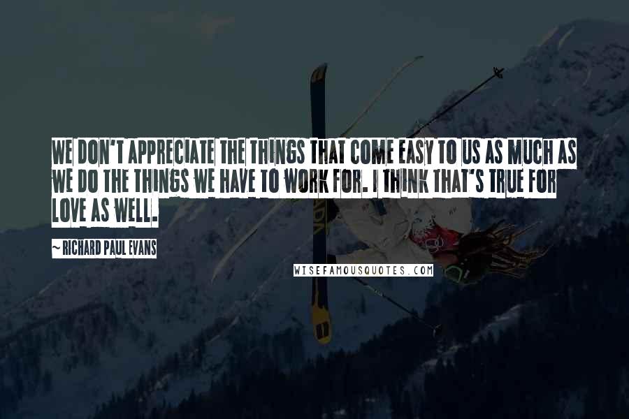 Richard Paul Evans Quotes: We don't appreciate the things that come easy to us as much as we do the things we have to work for. I think that's true for love as well.