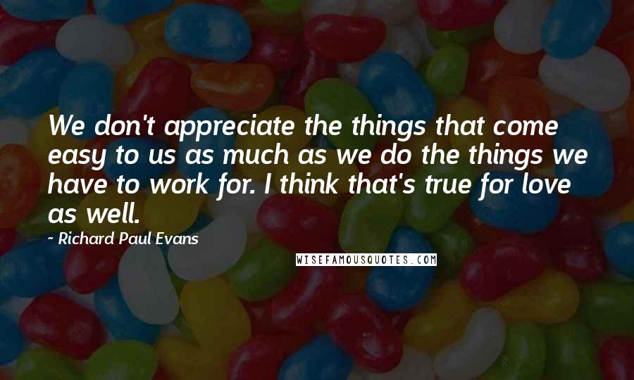 Richard Paul Evans Quotes: We don't appreciate the things that come easy to us as much as we do the things we have to work for. I think that's true for love as well.