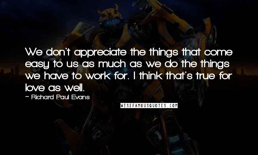 Richard Paul Evans Quotes: We don't appreciate the things that come easy to us as much as we do the things we have to work for. I think that's true for love as well.