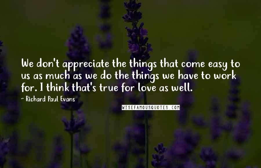 Richard Paul Evans Quotes: We don't appreciate the things that come easy to us as much as we do the things we have to work for. I think that's true for love as well.