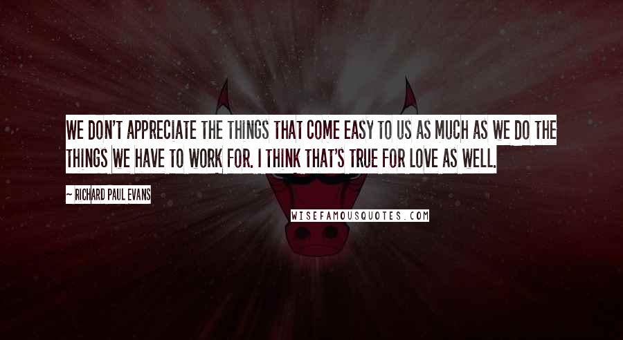 Richard Paul Evans Quotes: We don't appreciate the things that come easy to us as much as we do the things we have to work for. I think that's true for love as well.