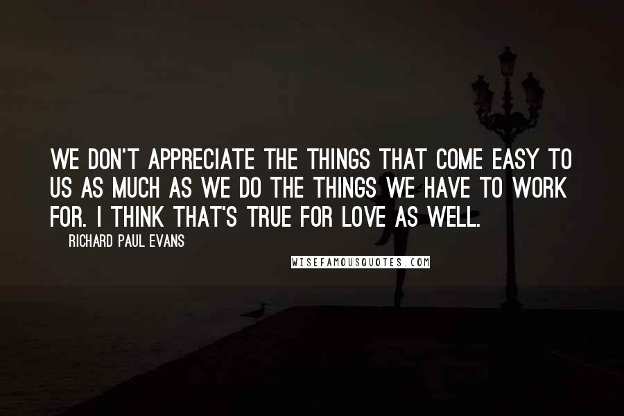 Richard Paul Evans Quotes: We don't appreciate the things that come easy to us as much as we do the things we have to work for. I think that's true for love as well.