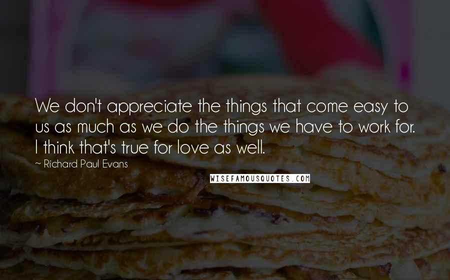 Richard Paul Evans Quotes: We don't appreciate the things that come easy to us as much as we do the things we have to work for. I think that's true for love as well.