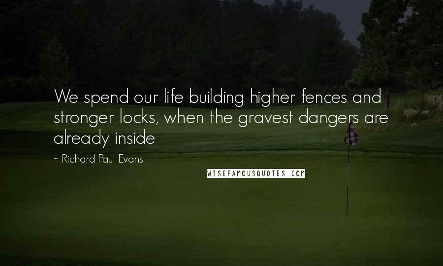 Richard Paul Evans Quotes: We spend our life building higher fences and stronger locks, when the gravest dangers are already inside