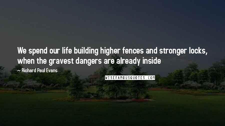 Richard Paul Evans Quotes: We spend our life building higher fences and stronger locks, when the gravest dangers are already inside