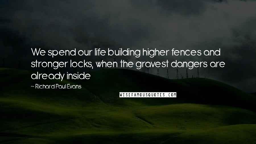 Richard Paul Evans Quotes: We spend our life building higher fences and stronger locks, when the gravest dangers are already inside