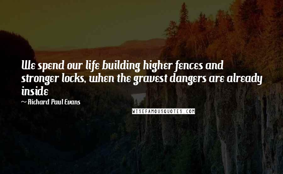 Richard Paul Evans Quotes: We spend our life building higher fences and stronger locks, when the gravest dangers are already inside