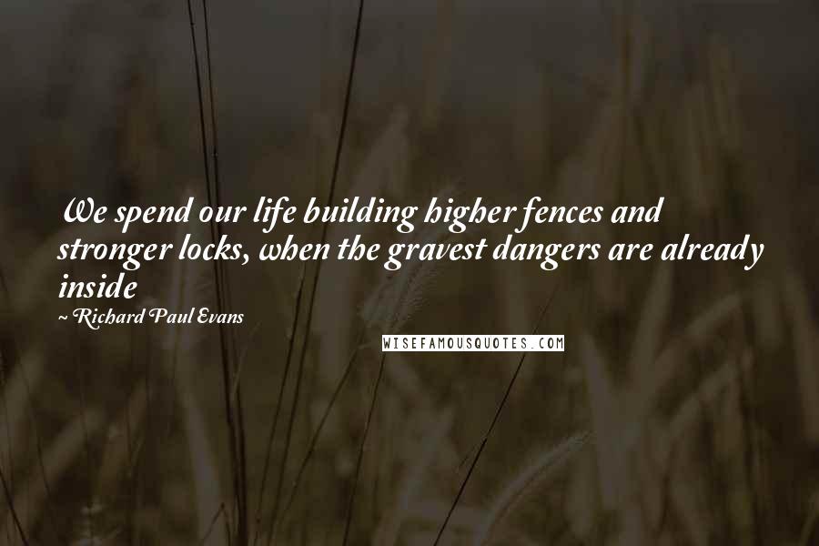 Richard Paul Evans Quotes: We spend our life building higher fences and stronger locks, when the gravest dangers are already inside