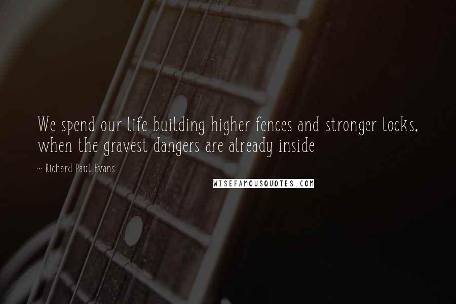 Richard Paul Evans Quotes: We spend our life building higher fences and stronger locks, when the gravest dangers are already inside