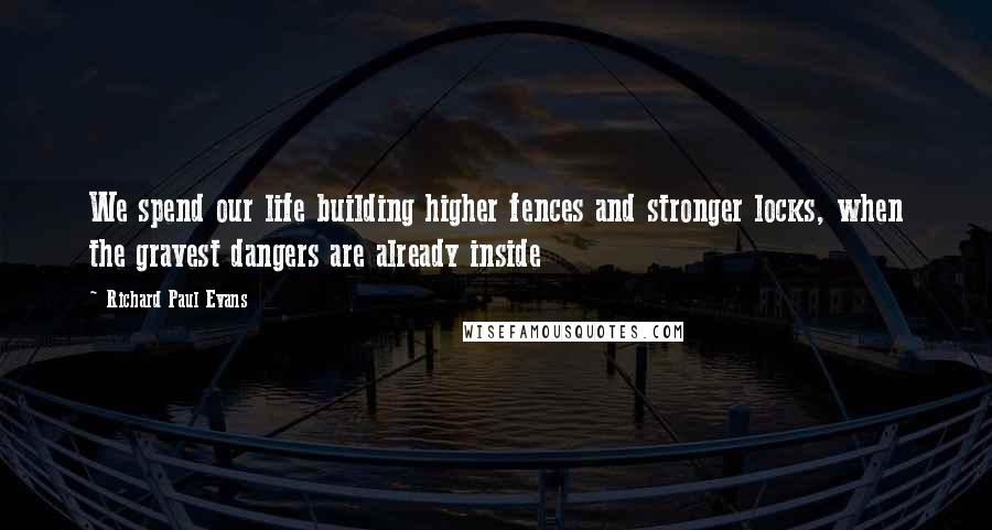 Richard Paul Evans Quotes: We spend our life building higher fences and stronger locks, when the gravest dangers are already inside