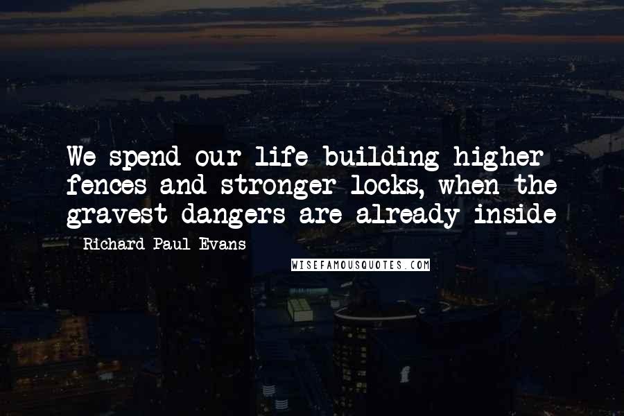 Richard Paul Evans Quotes: We spend our life building higher fences and stronger locks, when the gravest dangers are already inside