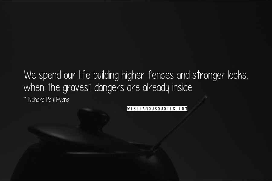 Richard Paul Evans Quotes: We spend our life building higher fences and stronger locks, when the gravest dangers are already inside