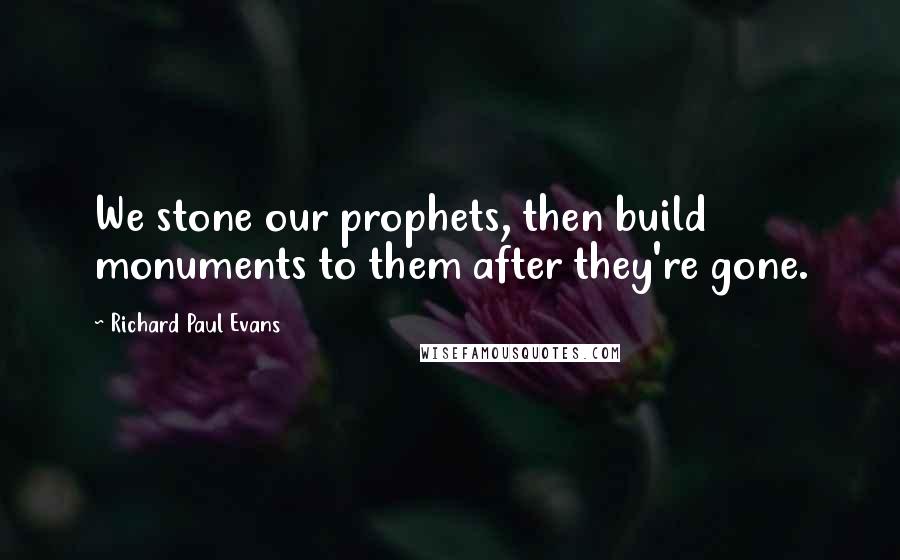 Richard Paul Evans Quotes: We stone our prophets, then build monuments to them after they're gone.