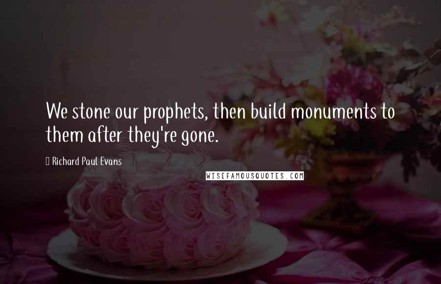 Richard Paul Evans Quotes: We stone our prophets, then build monuments to them after they're gone.