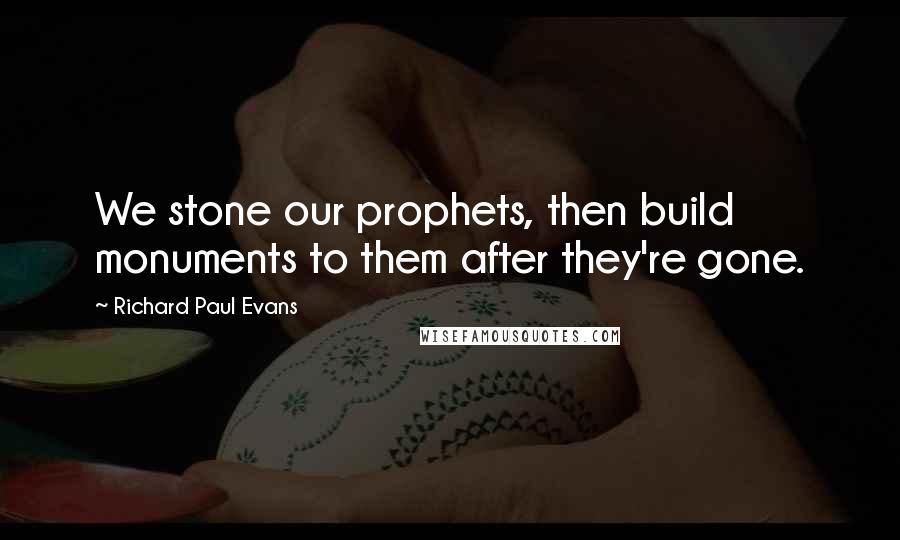 Richard Paul Evans Quotes: We stone our prophets, then build monuments to them after they're gone.