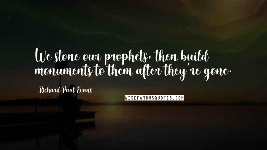 Richard Paul Evans Quotes: We stone our prophets, then build monuments to them after they're gone.