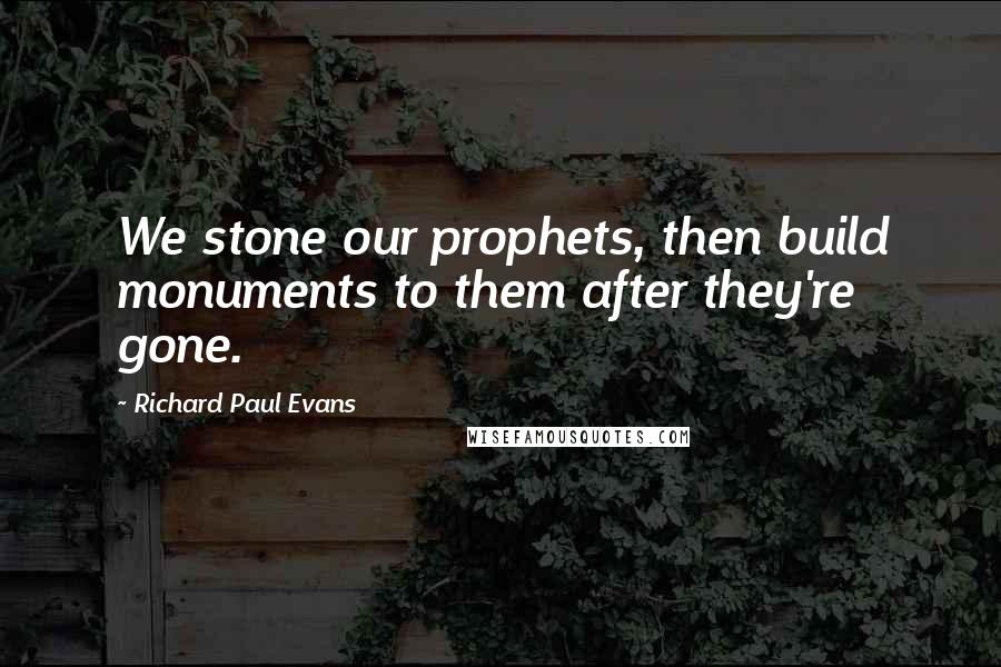 Richard Paul Evans Quotes: We stone our prophets, then build monuments to them after they're gone.