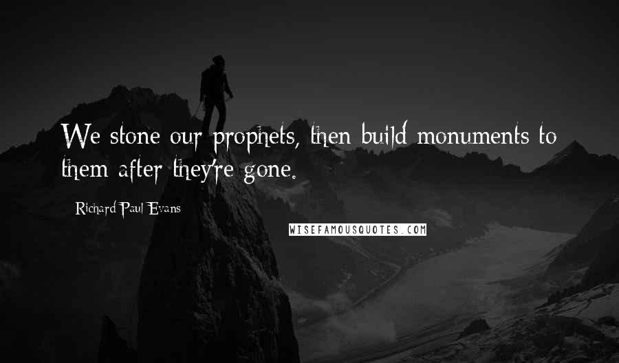 Richard Paul Evans Quotes: We stone our prophets, then build monuments to them after they're gone.