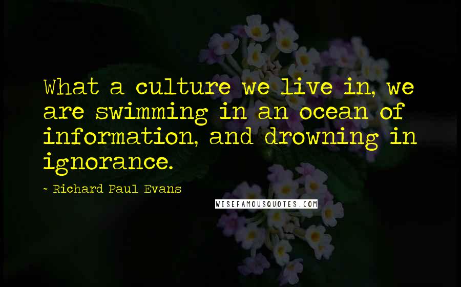 Richard Paul Evans Quotes: What a culture we live in, we are swimming in an ocean of information, and drowning in ignorance.