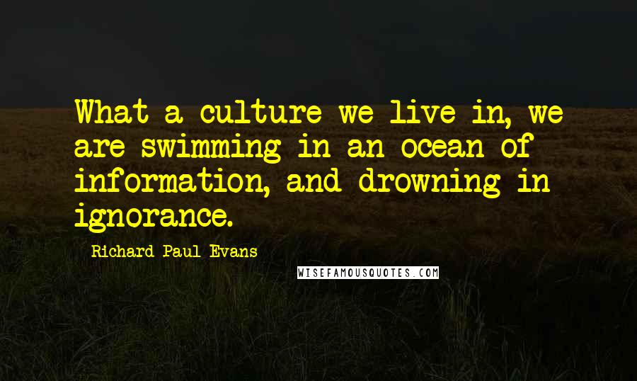 Richard Paul Evans Quotes: What a culture we live in, we are swimming in an ocean of information, and drowning in ignorance.