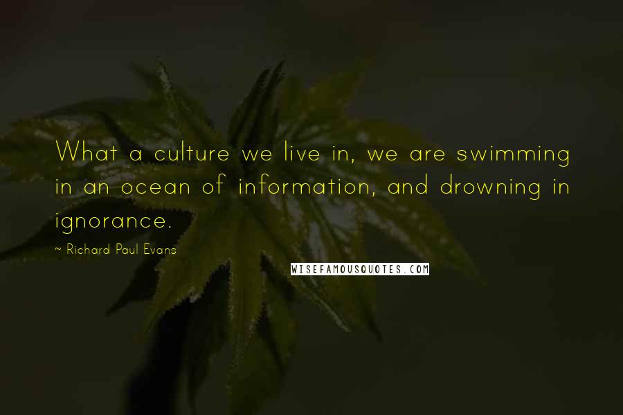 Richard Paul Evans Quotes: What a culture we live in, we are swimming in an ocean of information, and drowning in ignorance.