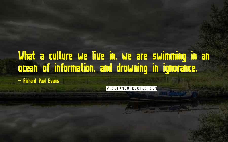 Richard Paul Evans Quotes: What a culture we live in, we are swimming in an ocean of information, and drowning in ignorance.