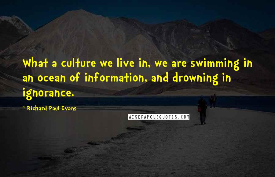Richard Paul Evans Quotes: What a culture we live in, we are swimming in an ocean of information, and drowning in ignorance.