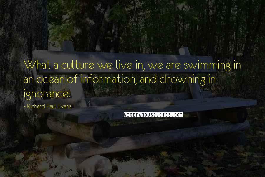Richard Paul Evans Quotes: What a culture we live in, we are swimming in an ocean of information, and drowning in ignorance.
