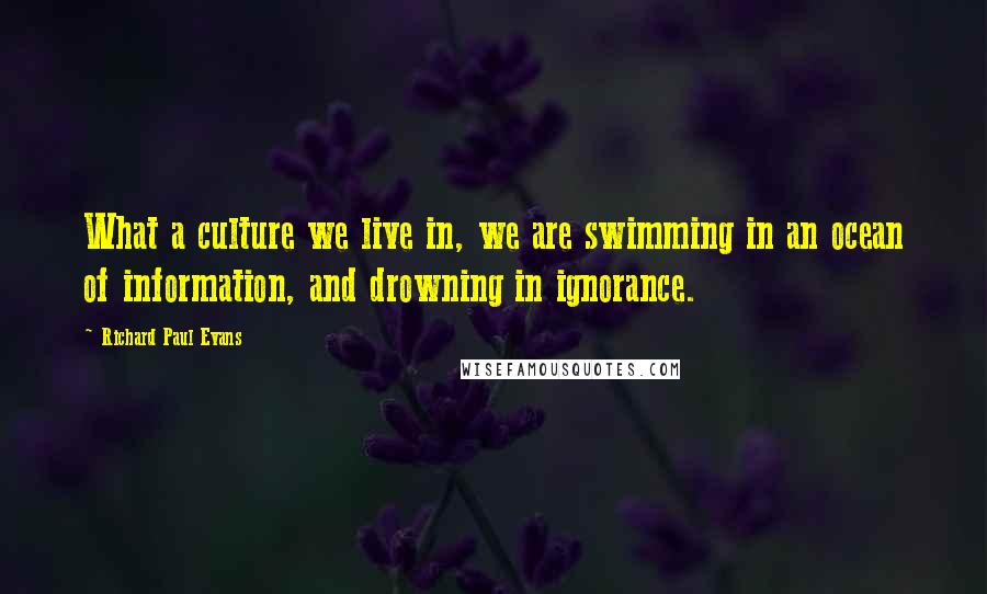 Richard Paul Evans Quotes: What a culture we live in, we are swimming in an ocean of information, and drowning in ignorance.