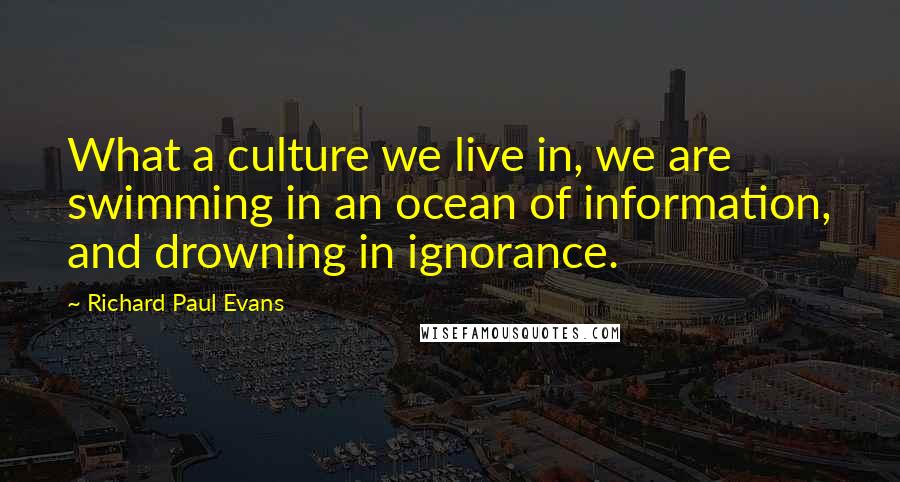 Richard Paul Evans Quotes: What a culture we live in, we are swimming in an ocean of information, and drowning in ignorance.