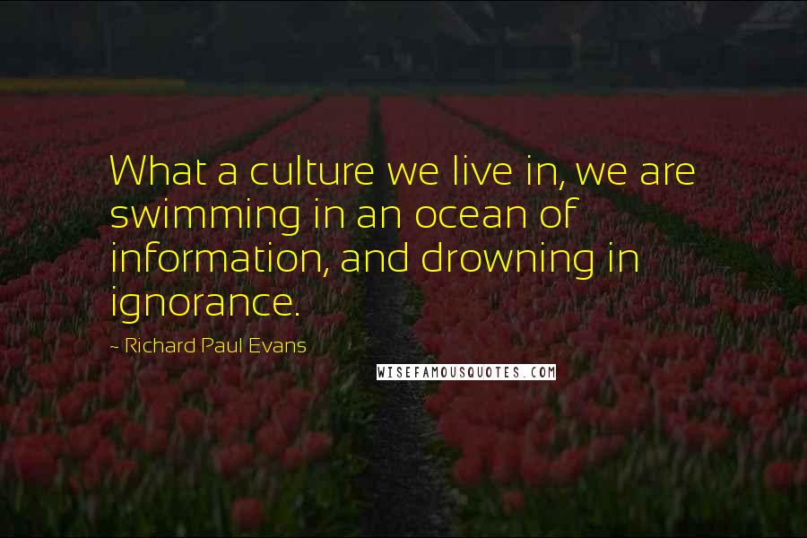 Richard Paul Evans Quotes: What a culture we live in, we are swimming in an ocean of information, and drowning in ignorance.