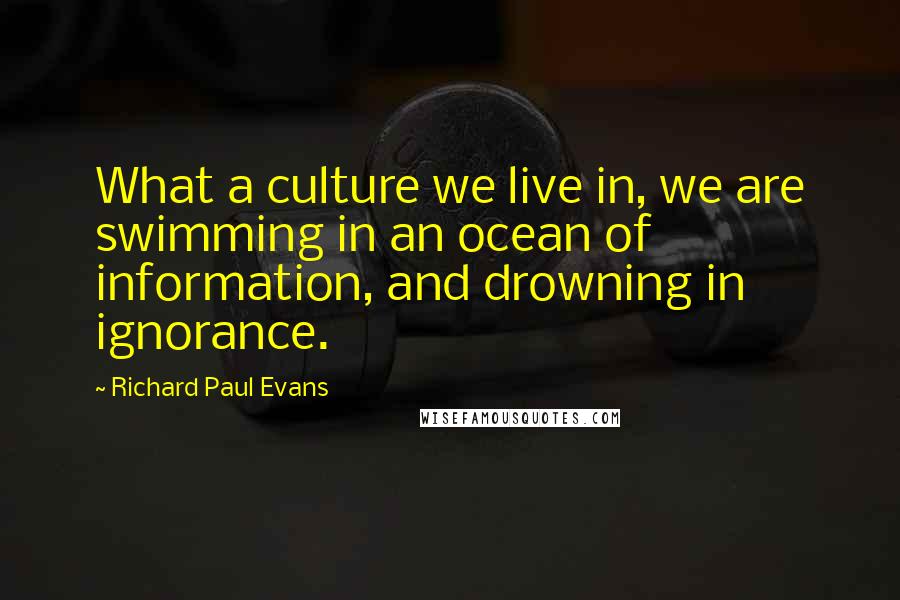 Richard Paul Evans Quotes: What a culture we live in, we are swimming in an ocean of information, and drowning in ignorance.