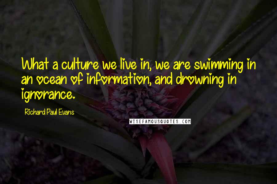 Richard Paul Evans Quotes: What a culture we live in, we are swimming in an ocean of information, and drowning in ignorance.