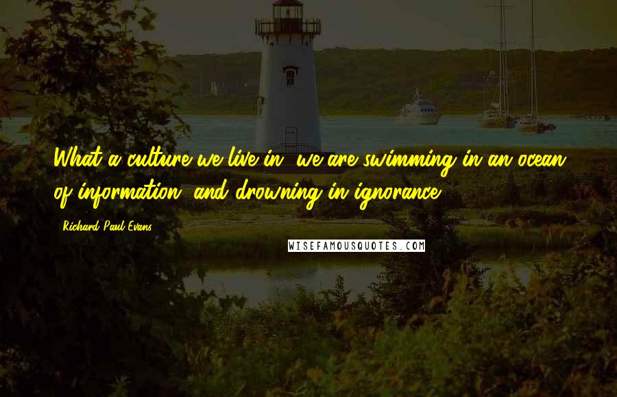 Richard Paul Evans Quotes: What a culture we live in, we are swimming in an ocean of information, and drowning in ignorance.