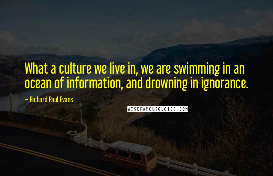 Richard Paul Evans Quotes: What a culture we live in, we are swimming in an ocean of information, and drowning in ignorance.