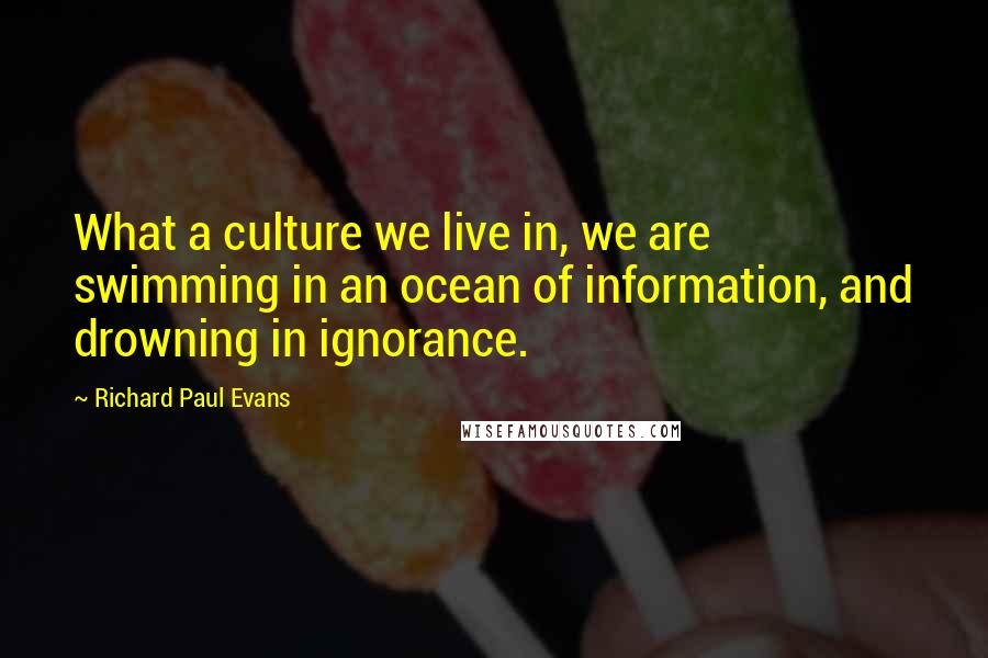 Richard Paul Evans Quotes: What a culture we live in, we are swimming in an ocean of information, and drowning in ignorance.