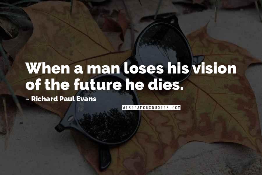 Richard Paul Evans Quotes: When a man loses his vision of the future he dies.