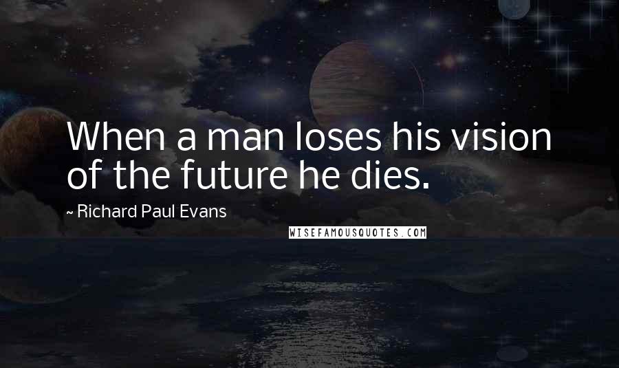 Richard Paul Evans Quotes: When a man loses his vision of the future he dies.