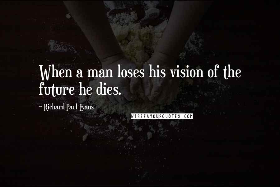Richard Paul Evans Quotes: When a man loses his vision of the future he dies.