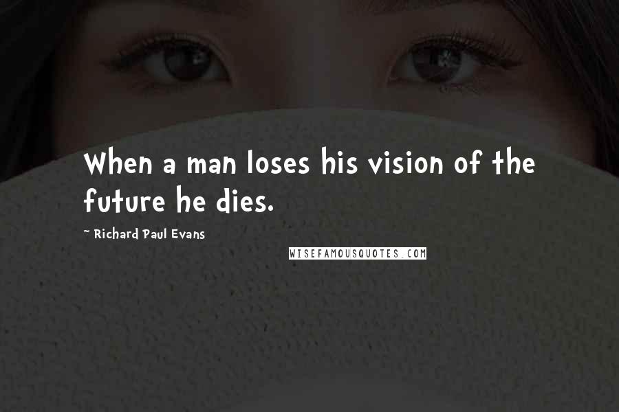 Richard Paul Evans Quotes: When a man loses his vision of the future he dies.