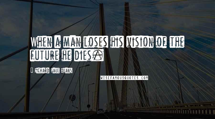 Richard Paul Evans Quotes: When a man loses his vision of the future he dies.