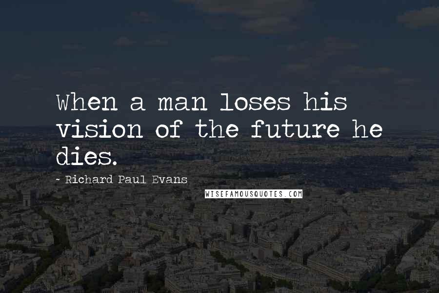 Richard Paul Evans Quotes: When a man loses his vision of the future he dies.