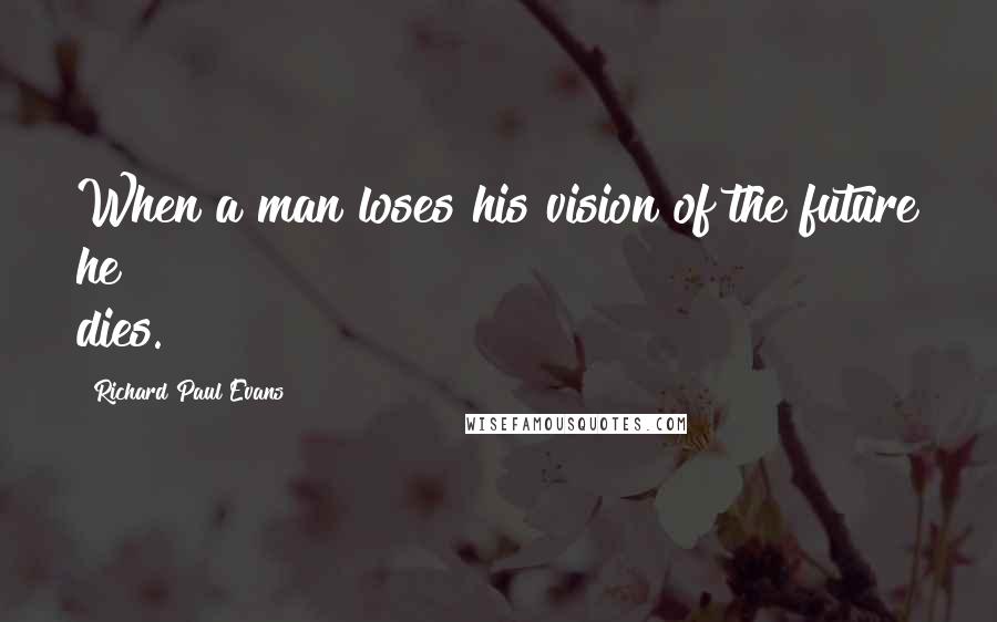 Richard Paul Evans Quotes: When a man loses his vision of the future he dies.