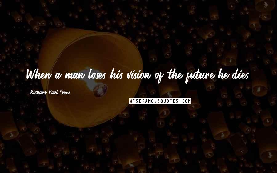 Richard Paul Evans Quotes: When a man loses his vision of the future he dies.