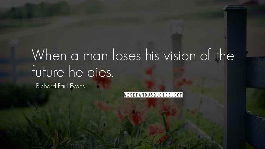 Richard Paul Evans Quotes: When a man loses his vision of the future he dies.